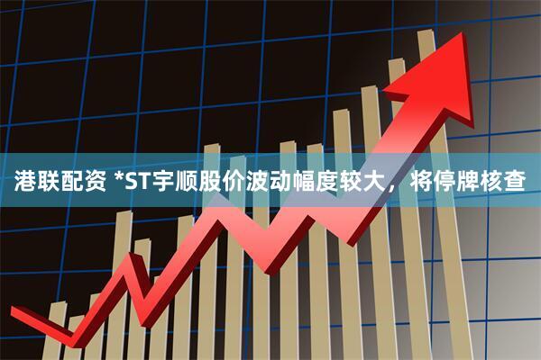 港联配资 *ST宇顺股价波动幅度较大，将停牌核查