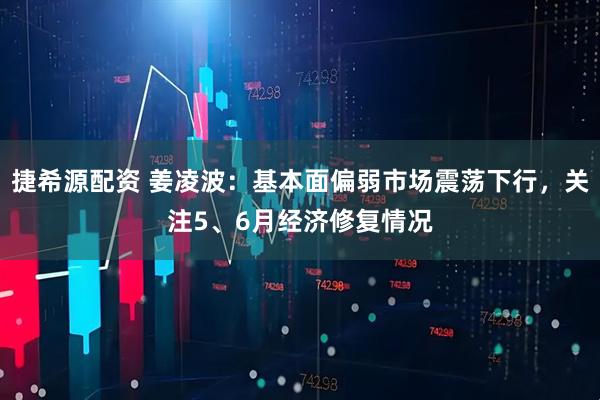 捷希源配资 姜凌波：基本面偏弱市场震荡下行，关注5、6月经济修复情况