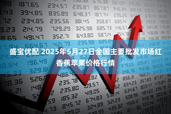 盛宝优配 2025年5月27日全国主要批发市场红香蕉苹果价格行情