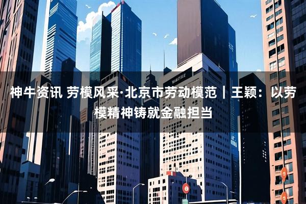 神牛资讯 劳模风采·北京市劳动模范｜王颖：以劳模精神铸就金融担当