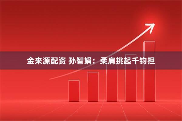 金来源配资 孙智娟：柔肩挑起千钧担