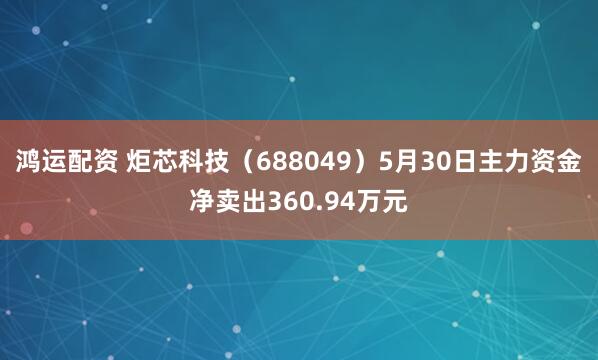 鸿运配资 炬芯科技（688049）5月30日主力资金净卖出360.94万元
