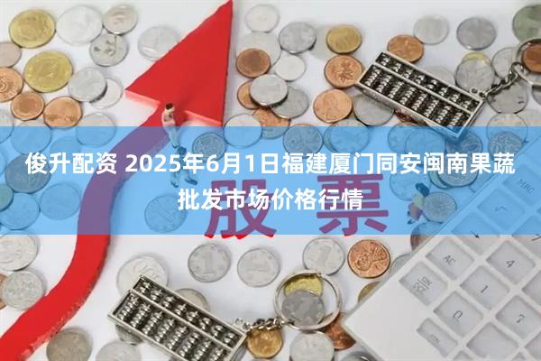 俊升配资 2025年6月1日福建厦门同安闽南果蔬批发市场价格行情