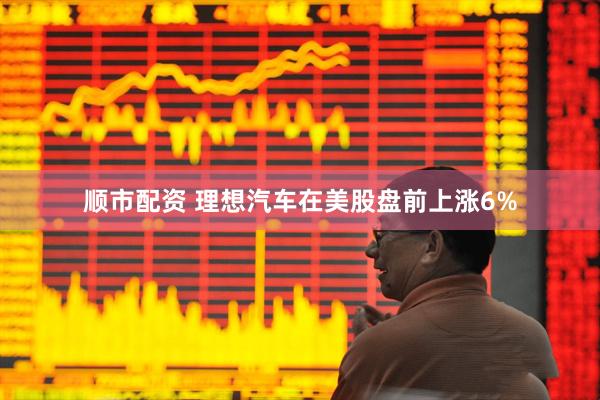 顺市配资 理想汽车在美股盘前上涨6%