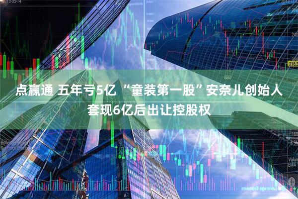 点赢通 五年亏5亿 “童装第一股”安奈儿创始人套现6亿后出让控股权