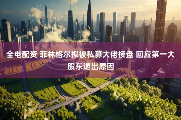 全电配资 菲林格尔拟被私募大佬接盘 回应第一大股东退出原因