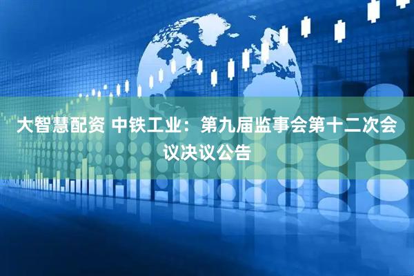大智慧配资 中铁工业：第九届监事会第十二次会议决议公告