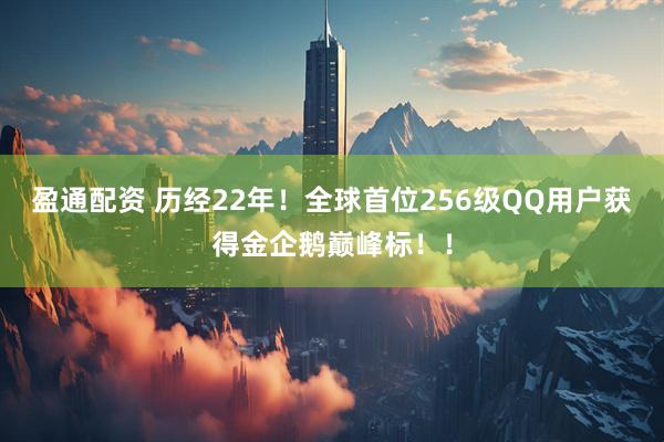盈通配资 历经22年！全球首位256级QQ用户获得金企鹅巅峰标！！