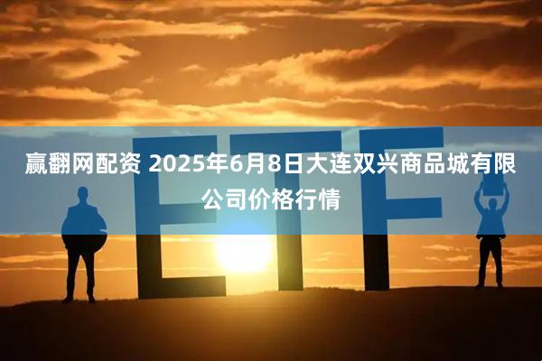 赢翻网配资 2025年6月8日大连双兴商品城有限公司价格行情