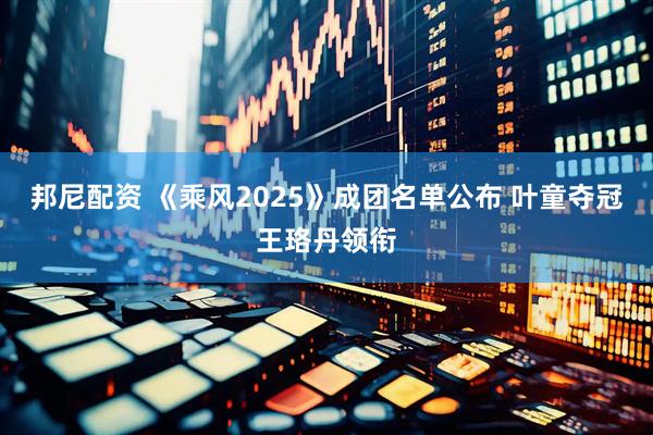 邦尼配资 《乘风2025》成团名单公布 叶童夺冠王珞丹领衔