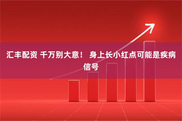 汇丰配资 千万别大意！ 身上长小红点可能是疾病信号