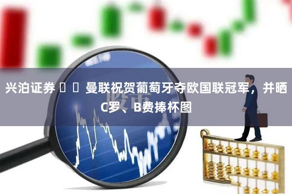 兴泊证券 ❤️曼联祝贺葡萄牙夺欧国联冠军，并晒C罗、B费捧杯图