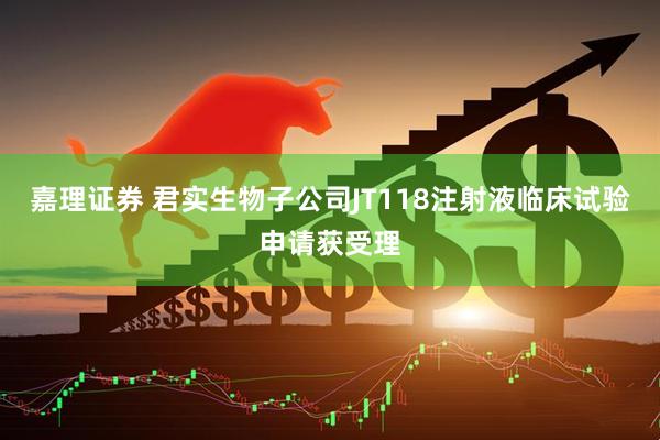嘉理证券 君实生物子公司JT118注射液临床试验申请获受理