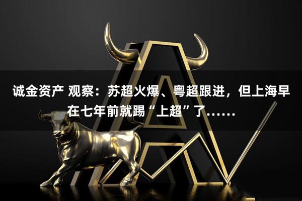 诚金资产 观察：苏超火爆、粤超跟进，但上海早在七年前就踢“上超”了……