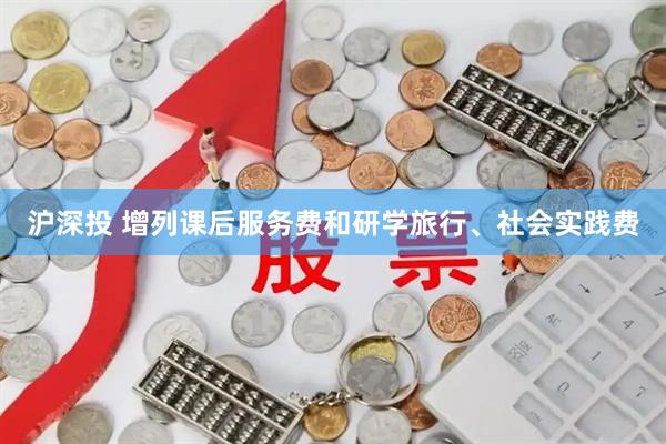 沪深投 增列课后服务费和研学旅行、社会实践费