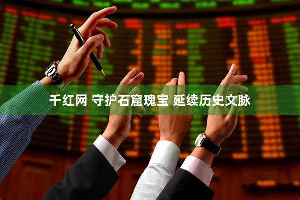 千红网 守护石窟瑰宝 延续历史文脉