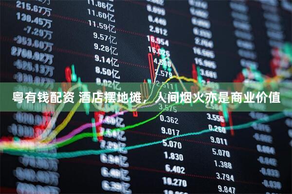 粤有钱配资 酒店摆地摊，人间烟火亦是商业价值