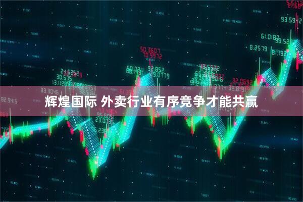 辉煌国际 外卖行业有序竞争才能共赢