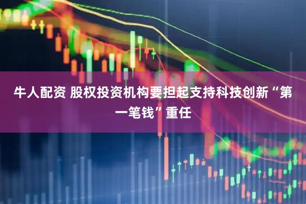 牛人配资 股权投资机构要担起支持科技创新“第一笔钱”重任