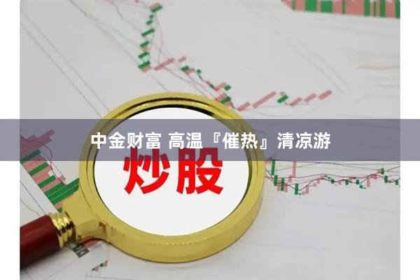 中金财富 高温『催热』清凉游