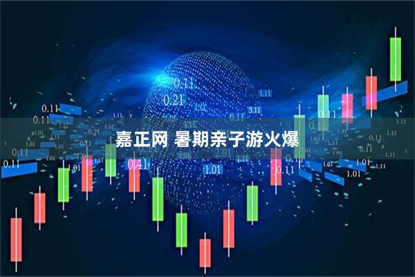 嘉正网 暑期亲子游火爆