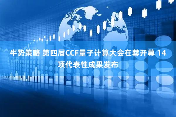 牛势策略 第四届CCF量子计算大会在蓉开幕 14项代表性成果发布