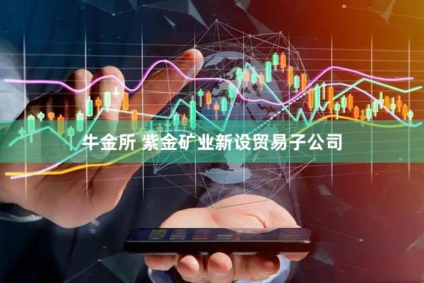 牛金所 紫金矿业新设贸易子公司