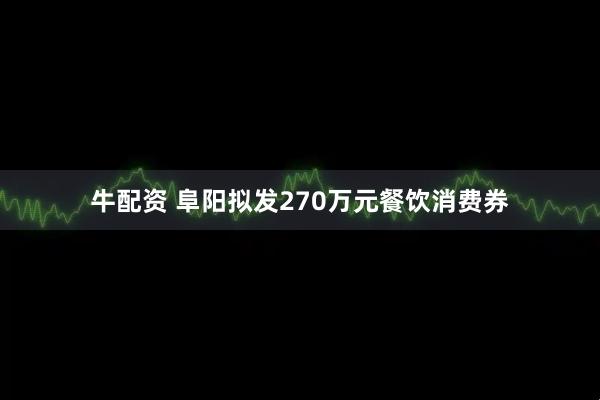 牛配资 阜阳拟发270万元餐饮消费券