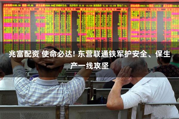 兆富配资 使命必达! 东营联通铁军护安全、保生产一线攻坚