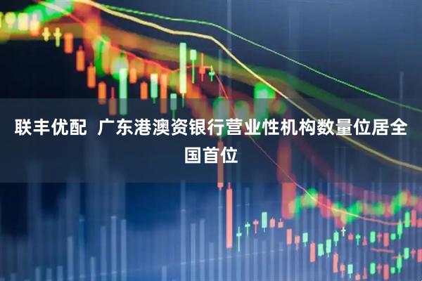 联丰优配  广东港澳资银行营业性机构数量位居全国首位