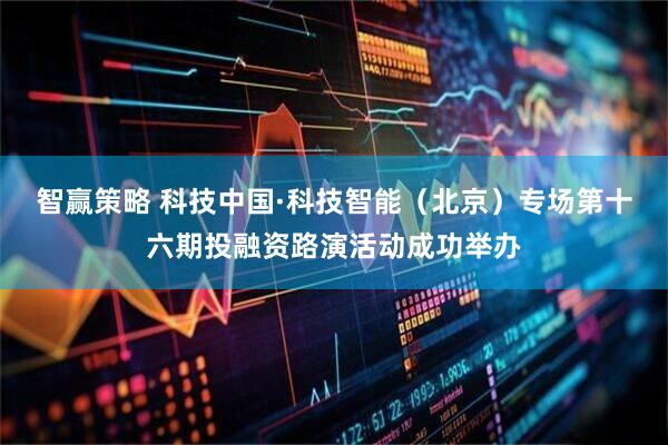智赢策略 科技中国·科技智能（北京）专场第十六期投融资路演活动成功举办