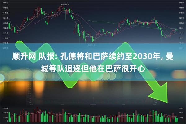 顺升网 队报: 孔德将和巴萨续约至2030年, 曼城等队追逐但他在巴萨很开心