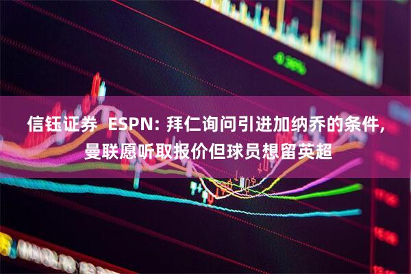 信钰证券  ESPN: 拜仁询问引进加纳乔的条件, 曼联愿听取报价但球员想留英超