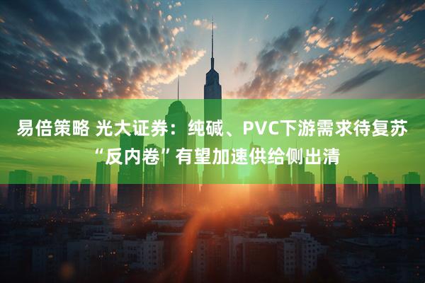 易倍策略 光大证券：纯碱、PVC下游需求待复苏 “反内卷”有望加速供给侧出清