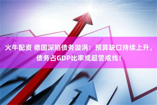 火牛配资 德国深陷债务漩涡：预算缺口持续上升，债务占GDP比率或超警戒线！
