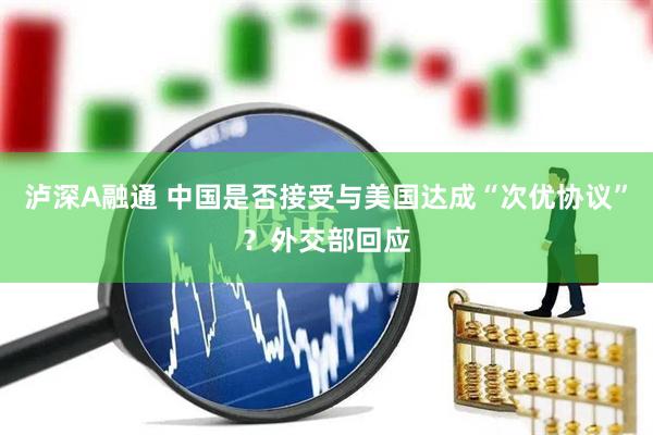 泸深A融通 中国是否接受与美国达成“次优协议”？外交部回应