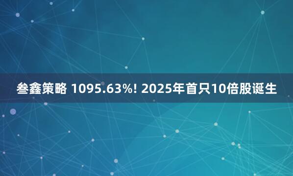 叁鑫策略 1095.63%! 2025年首只10倍股诞生