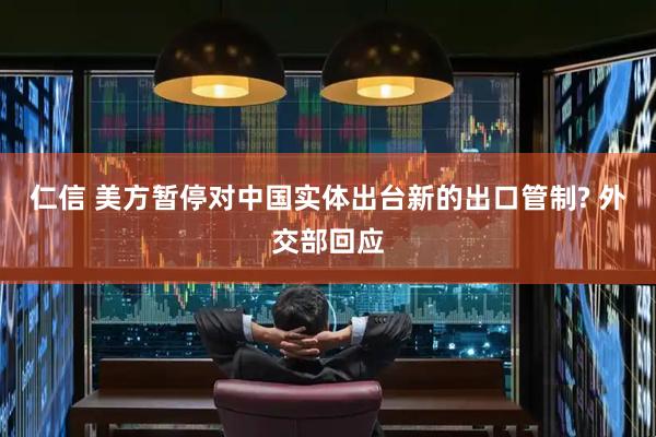 仁信 美方暂停对中国实体出台新的出口管制? 外交部回应