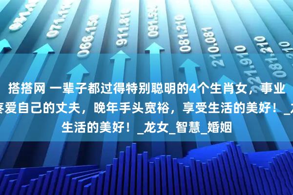 搭搭网 一辈子都过得特别聪明的4个生肖女，事业有成就，嫁给疼爱自己的丈夫，晚年手头宽裕，享受生活的美好！_龙女_智慧_婚姻