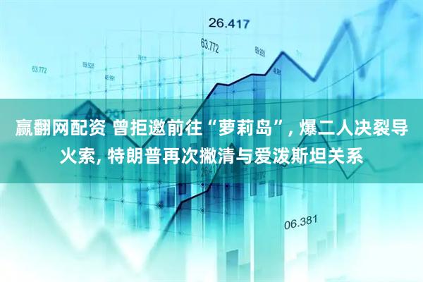赢翻网配资 曾拒邀前往“萝莉岛”, 爆二人决裂导火索, 特朗普再次撇清与爱泼斯坦关系