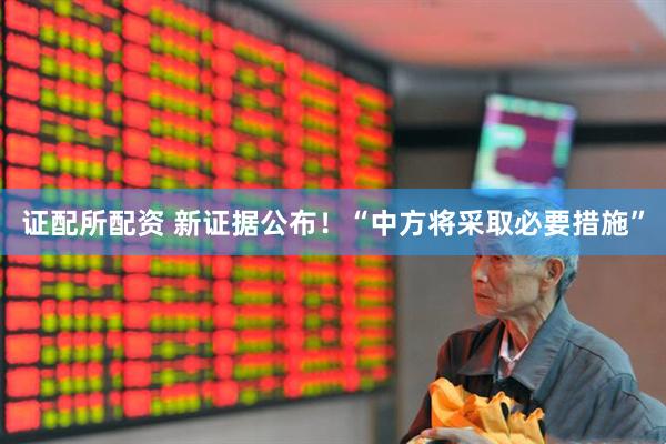 证配所配资 新证据公布！“中方将采取必要措施”
