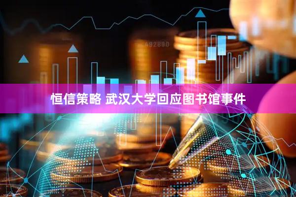 恒信策略 武汉大学回应图书馆事件