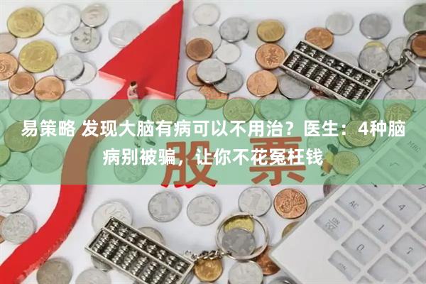 易策略 发现大脑有病可以不用治？医生：4种脑病别被骗，让你不花冤枉钱
