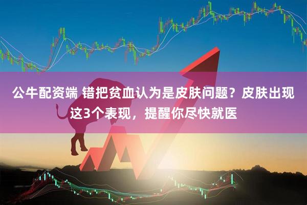 公牛配资端 错把贫血认为是皮肤问题？皮肤出现这3个表现，提醒你尽快就医