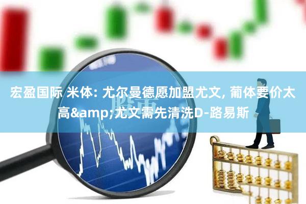 宏盈国际 米体: 尤尔曼德愿加盟尤文, 葡体要价太高&尤文需先清洗D-路易斯