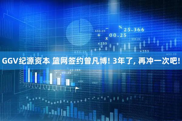 GGV纪源资本 篮网签约曾凡博! 3年了, 再冲一次吧!