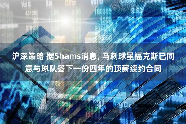沪深策略 据Shams消息, 马刺球星福克斯已同意与球队签下一份四年的顶薪续约合同