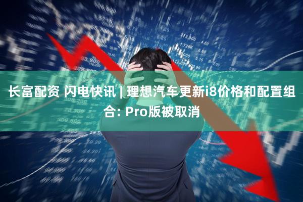 长富配资 闪电快讯 | 理想汽车更新i8价格和配置组合: Pro版被取消