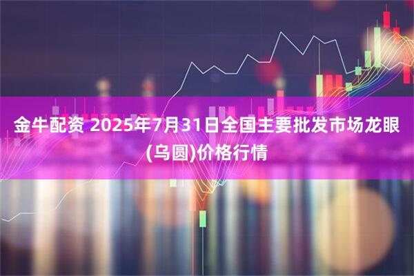 金牛配资 2025年7月31日全国主要批发市场龙眼(乌圆)价格行情