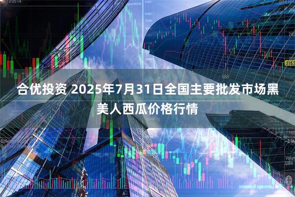 合优投资 2025年7月31日全国主要批发市场黑美人西瓜价格行情